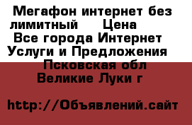 Мегафон интернет без лимитный   › Цена ­ 800 - Все города Интернет » Услуги и Предложения   . Псковская обл.,Великие Луки г.